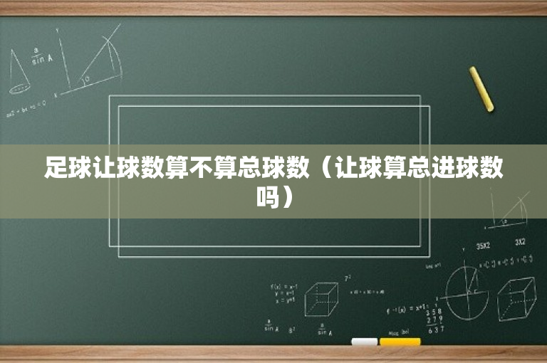 足球让球数算不算总球数（让球算总进球数吗）