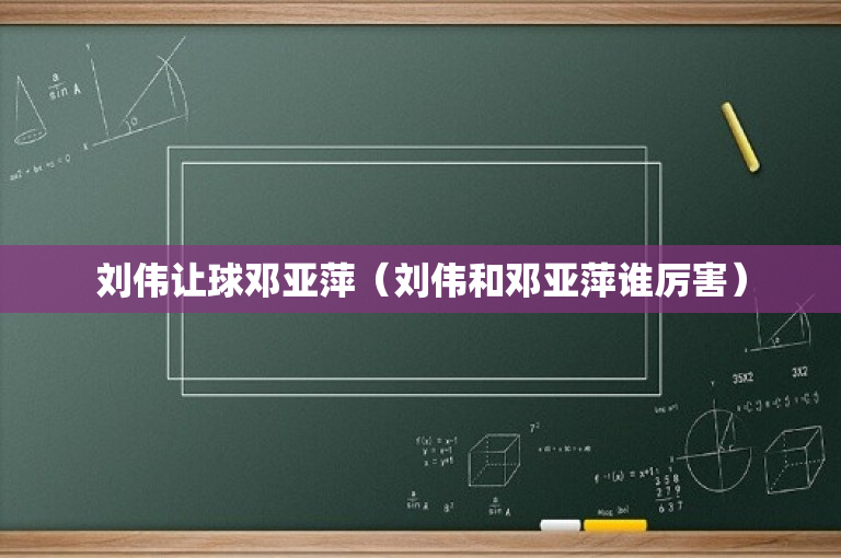 刘伟让球邓亚萍（刘伟和邓亚萍谁厉害）