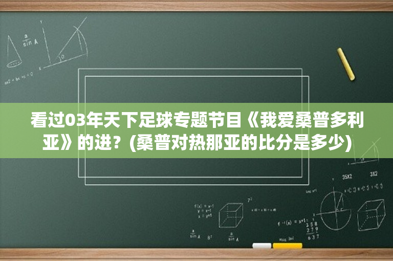 看过03年天下足球专题节目《我爱桑普多利亚》的进？(桑普对热那亚的比分是多少)