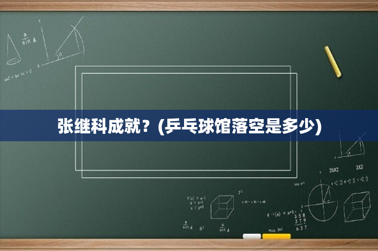 张继科成就？(乒乓球馆落空是多少)
