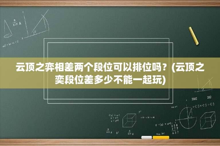 云顶之弈相差两个段位可以排位吗？(云顶之奕段位差多少不能一起玩)