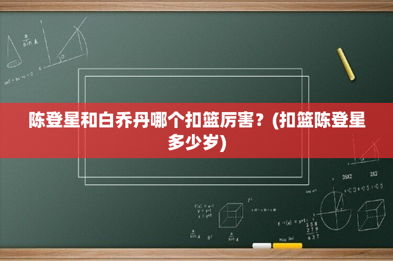 陈登星和白乔丹哪个扣篮厉害？(扣篮陈登星多少岁)