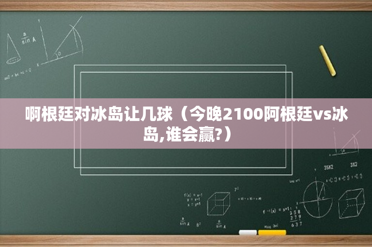 啊根廷对冰岛让几球（今晚2100阿根廷vs冰岛,谁会赢?）