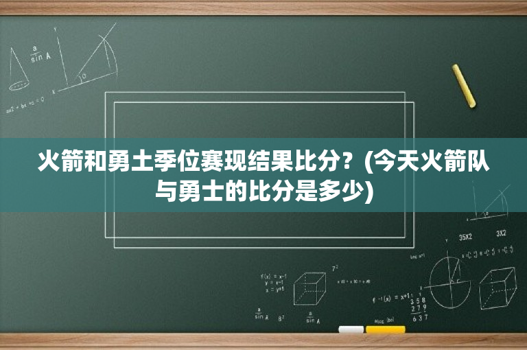 火箭和勇土季位赛现结果比分？(今天火箭队与勇士的比分是多少)