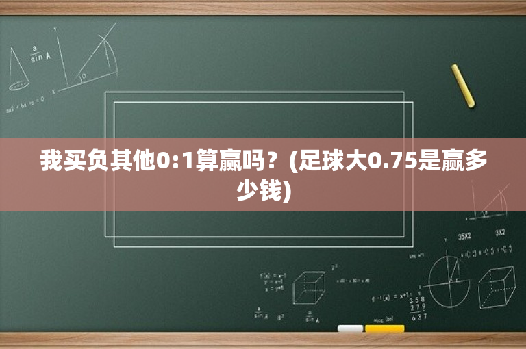 我买负其他0:1算赢吗？(足球大0.75是赢多少钱)