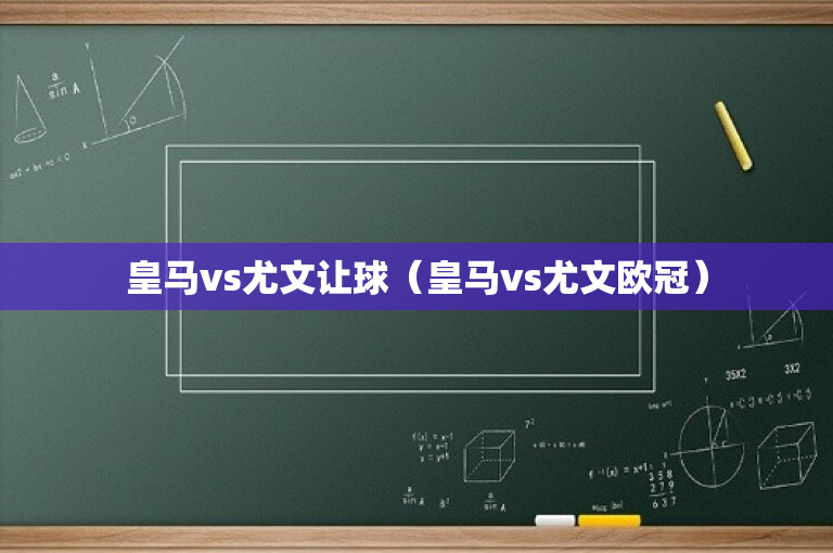 皇马vs尤文让球（皇马vs尤文欧冠）