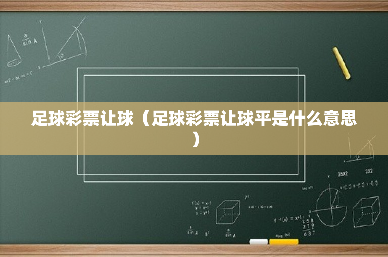 足球彩票让球（足球彩票让球平是什么意思）