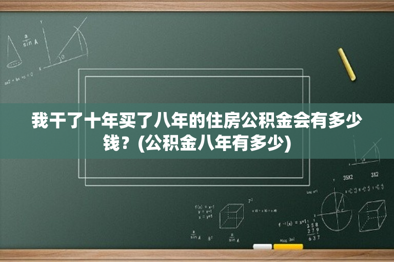 我干了十年买了八年的住房公积金会有多少钱？(公积金八年有多少)