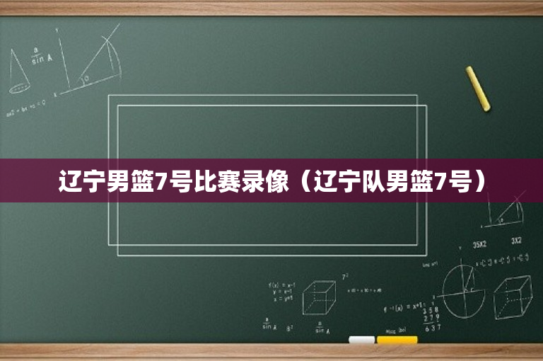 辽宁男篮7号比赛录像（辽宁队男篮7号）