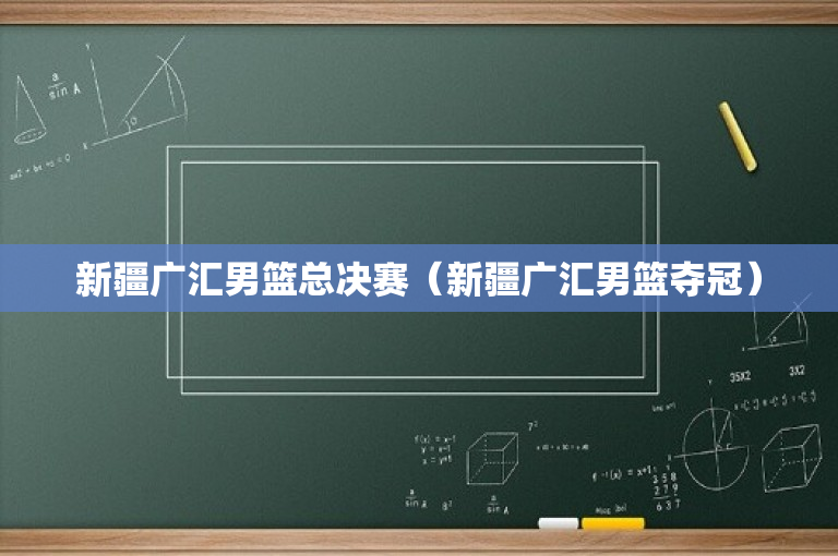 新疆广汇男篮总决赛（新疆广汇男篮夺冠）