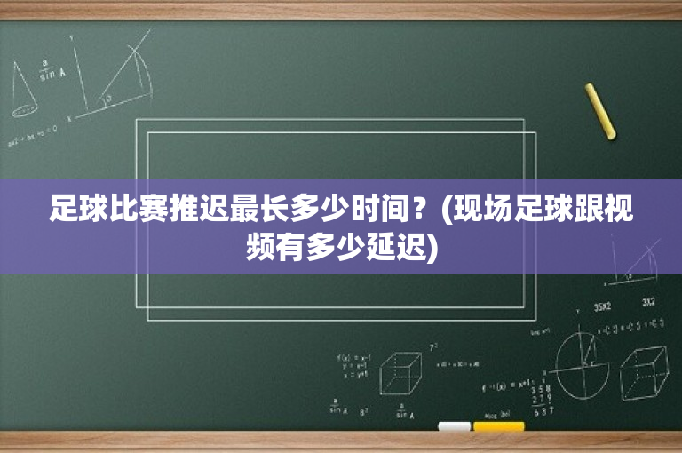 足球比赛推迟最长多少时间？(现场足球跟视频有多少延迟)