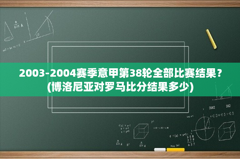 2003-2004赛季意甲第38轮全部比赛结果？(博洛尼亚对罗马比分结果多少)