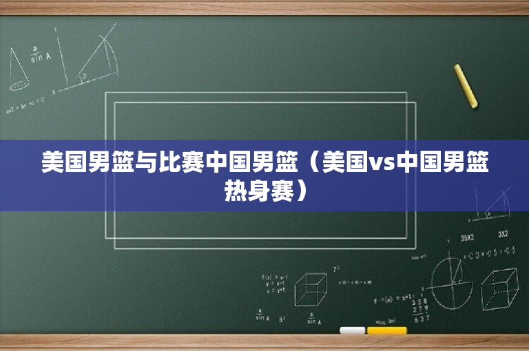美国男篮与比赛中国男篮（美国vs中国男篮热身赛）