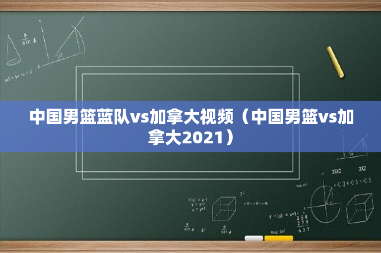 中国男篮蓝队vs加拿大视频（中国男篮vs加拿大2021）
