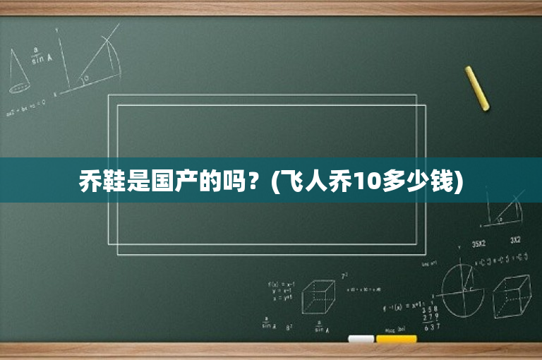 乔鞋是国产的吗？(飞人乔10多少钱)