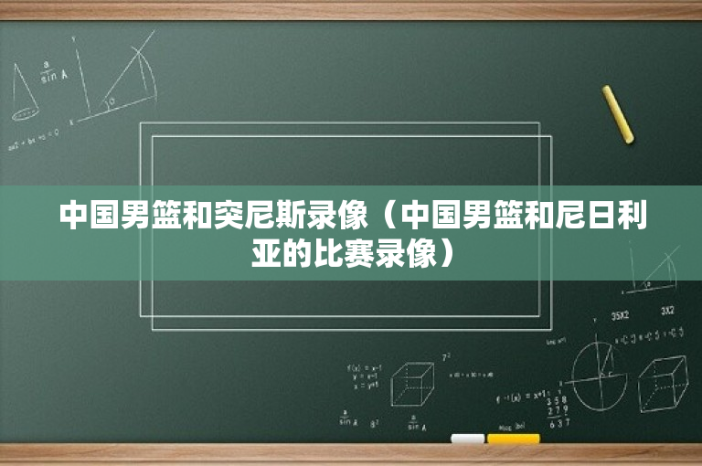 中国男篮和突尼斯录像（中国男篮和尼日利亚的比赛录像）