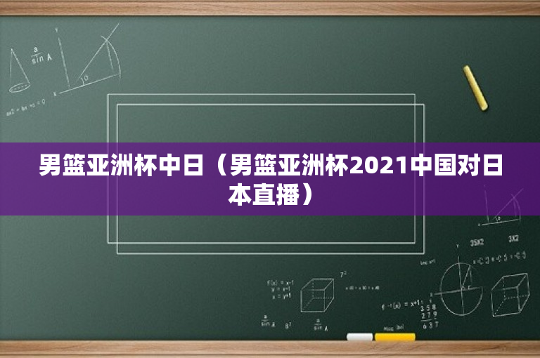男篮亚洲杯中日（男篮亚洲杯2021中国对日本直播）