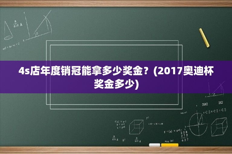 4s店年度销冠能拿多少奖金？(2017奥迪杯奖金多少)