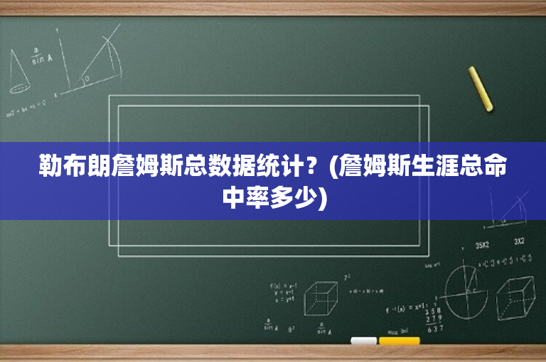 勒布朗詹姆斯总数据统计？(詹姆斯生涯总命中率多少)