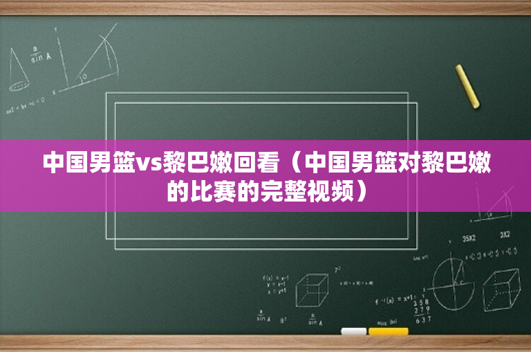 中国男篮vs黎巴嫩回看（中国男篮对黎巴嫩的比赛的完整视频）