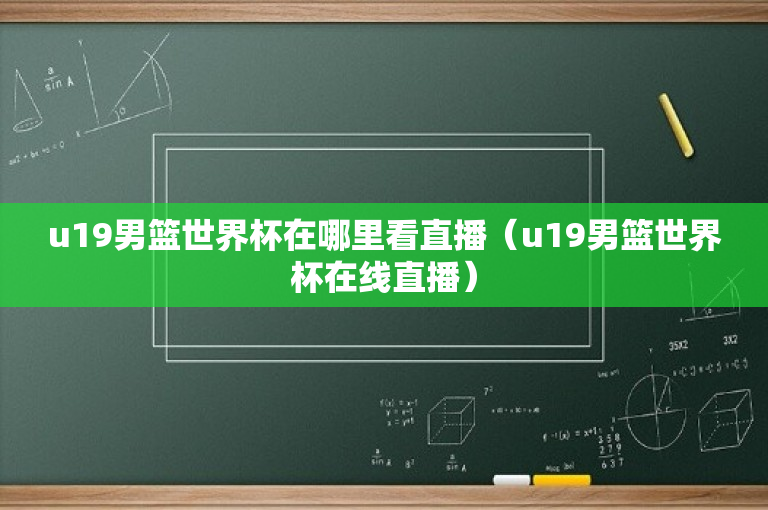u19男篮世界杯在哪里看直播（u19男篮世界杯在线直播）