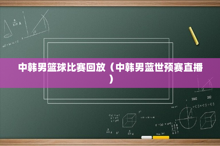 中韩男篮球比赛回放（中韩男蓝世预赛直播）