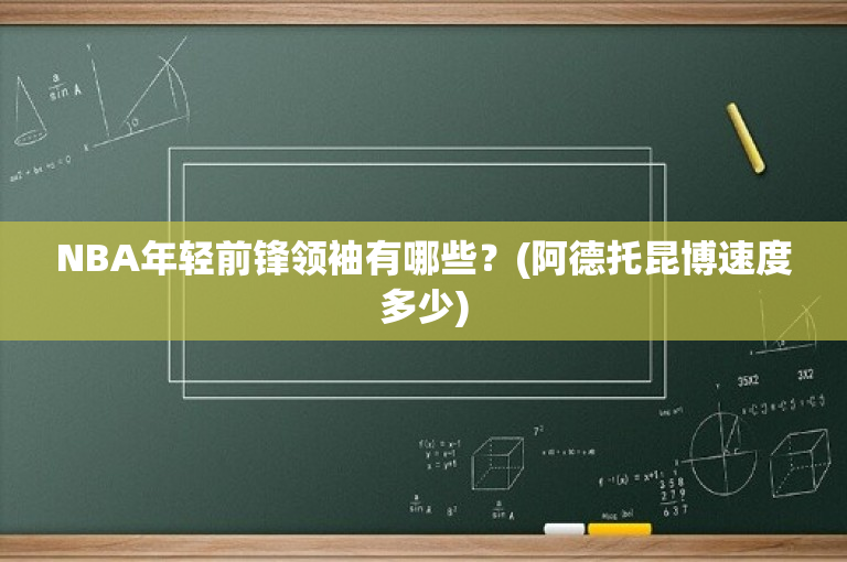 NBA年轻前锋领袖有哪些？(阿德托昆博速度多少)