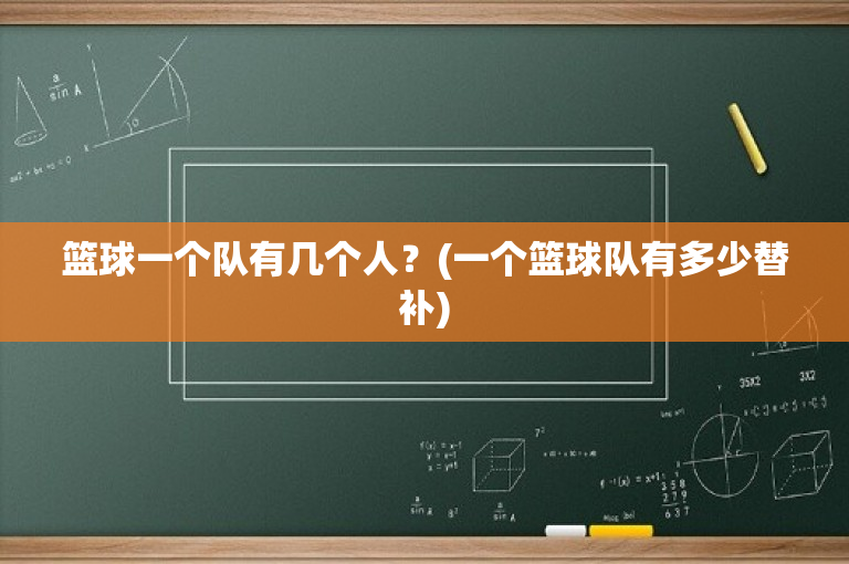 篮球一个队有几个人？(一个篮球队有多少替补)