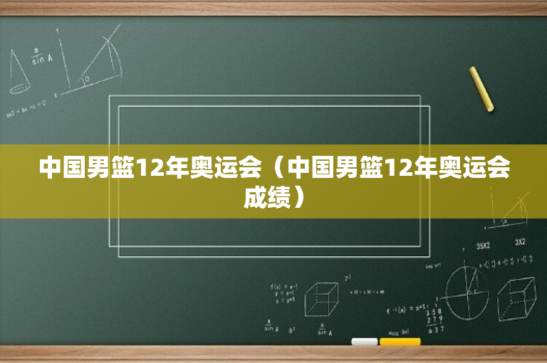 中国男篮12年奥运会（中国男篮12年奥运会成绩）