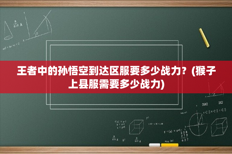 王者中的孙悟空到达区服要多少战力？(猴子上县服需要多少战力)