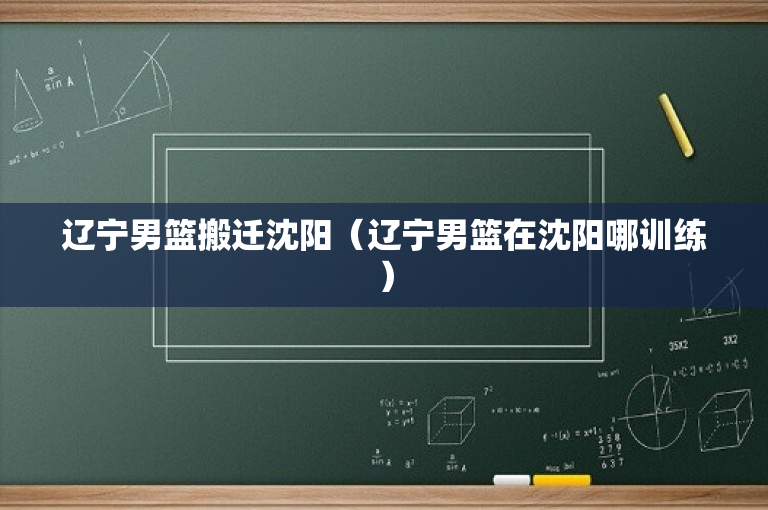 辽宁男篮搬迁沈阳（辽宁男篮在沈阳哪训练）
