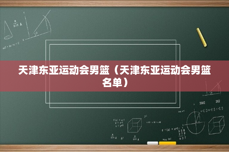 天津东亚运动会男篮（天津东亚运动会男篮名单）