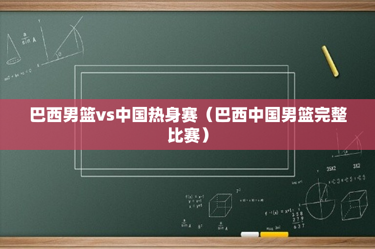 巴西男篮vs中国热身赛（巴西中国男篮完整比赛）