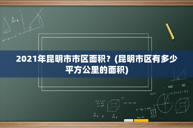 2021年昆明市市区面积？(昆明市区有多少平方公里的面积)