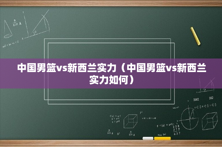 中国男篮vs新西兰实力（中国男篮vs新西兰实力如何）
