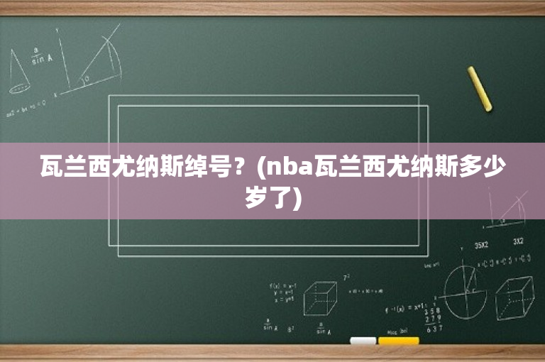 瓦兰西尤纳斯绰号？(nba瓦兰西尤纳斯多少岁了)