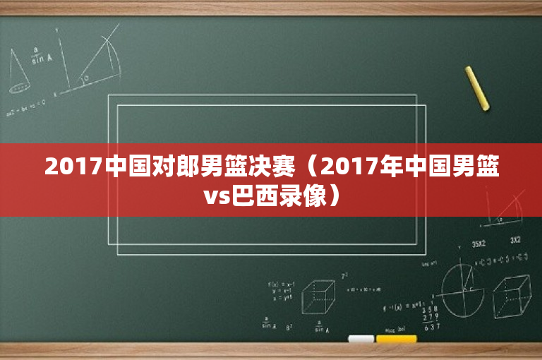 2017中国对郎男篮决赛（2017年中国男篮vs巴西录像）