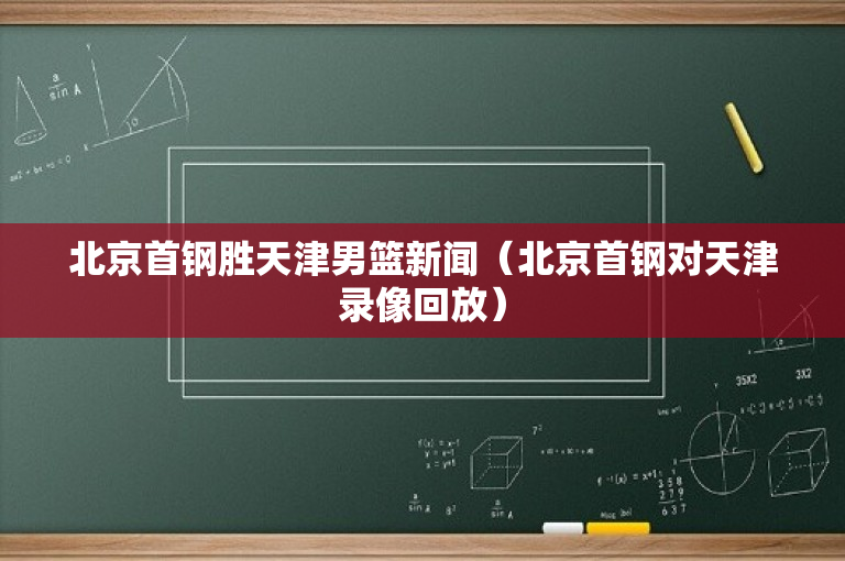 北京首钢胜天津男篮新闻（北京首钢对天津录像回放）