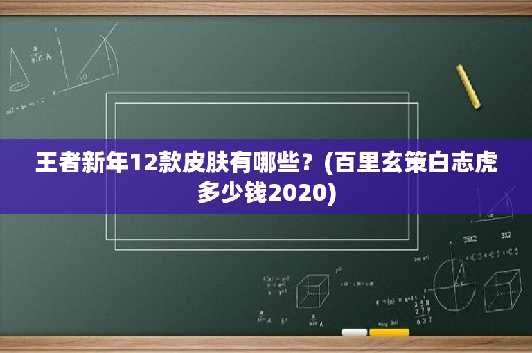 王者新年12款皮肤有哪些？(百里玄策白志虎多少钱2020)