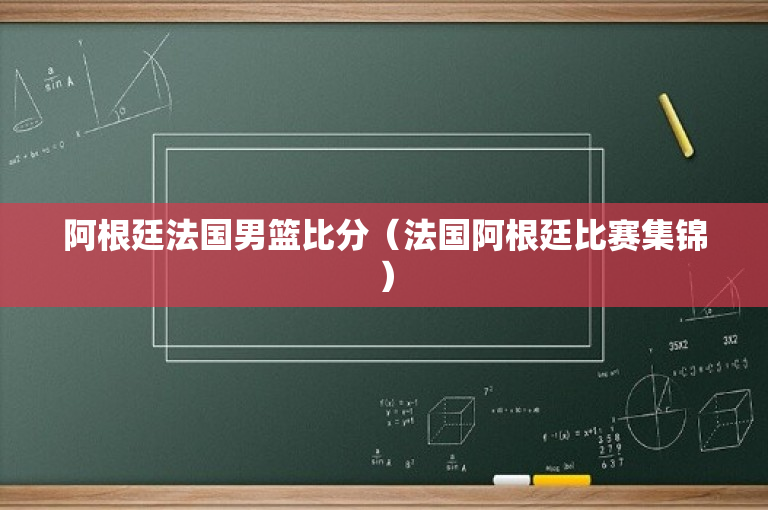 阿根廷法国男篮比分（法国阿根廷比赛集锦）