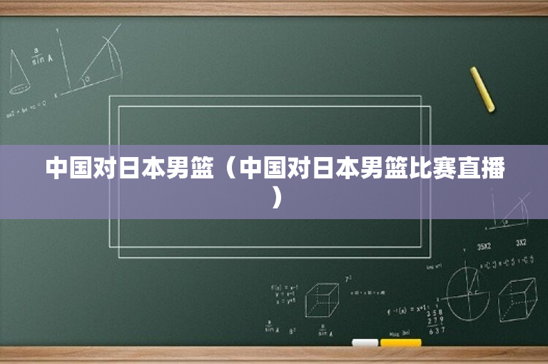 中国对日本男篮（中国对日本男篮比赛直播）