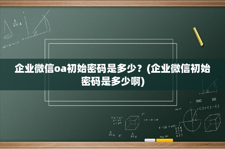 企业微信oa初始密码是多少？(企业微信初始密码是多少啊)