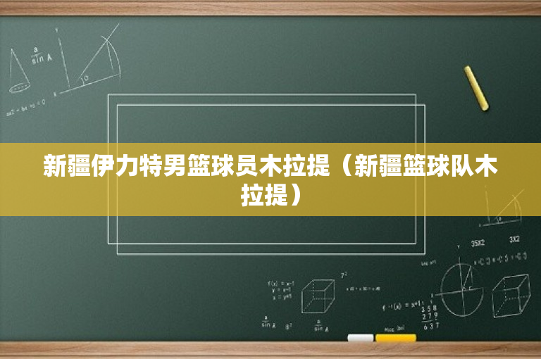 新疆伊力特男篮球员木拉提（新疆篮球队木拉提）