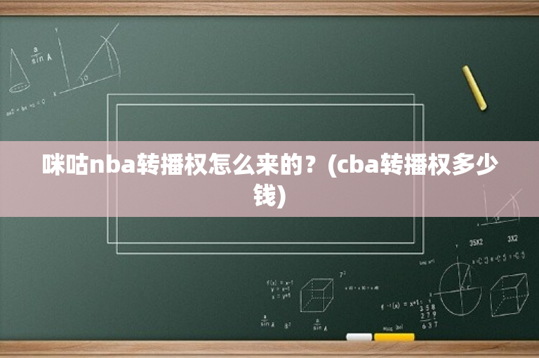 咪咕nba转播权怎么来的？(cba转播权多少钱)