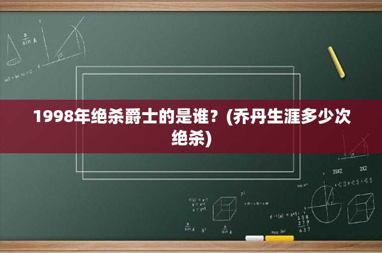 1998年绝杀爵士的是谁？(乔丹生涯多少次绝杀)