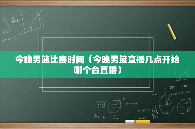 今晚男篮比赛时间（今晚男篮直播几点开始哪个台直播）