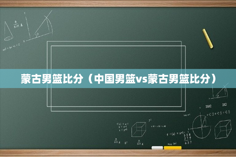 蒙古男篮比分（中国男篮vs蒙古男篮比分）