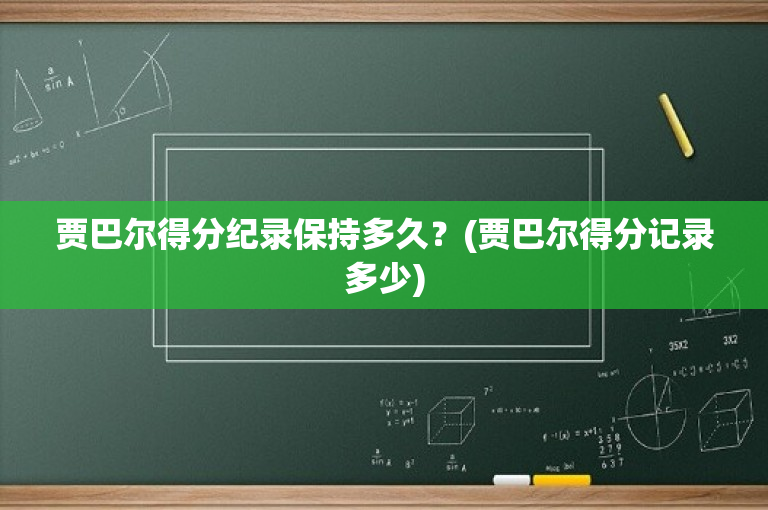贾巴尔得分纪录保持多久？(贾巴尔得分记录多少)