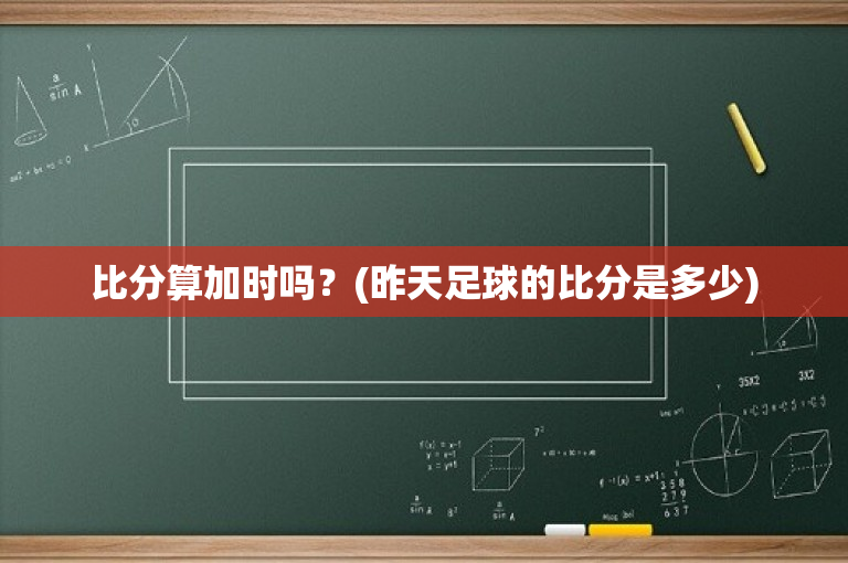 比分算加时吗？(昨天足球的比分是多少)