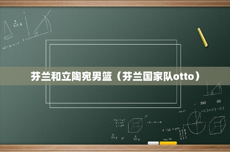 芬兰和立陶宛男篮（芬兰国家队otto）